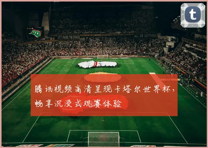 腾讯视频高清呈现卡塔尔世界杯，畅享沉浸式观赛体验