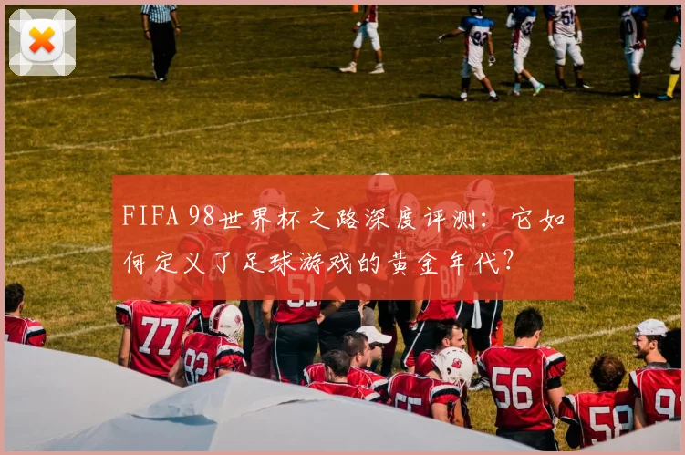FIFA 98世界杯之路深度评测：它如何定义了足球游戏的黄金年代？