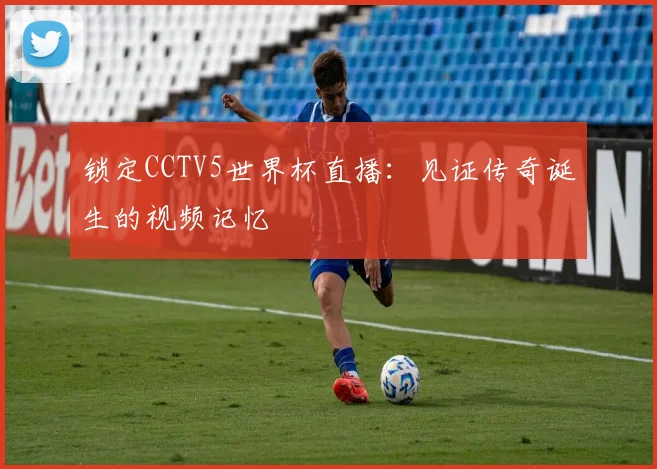 锁定CCTV5世界杯直播：见证传奇诞生的视频记忆