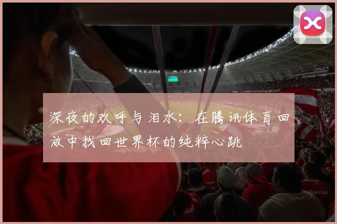 深夜的欢呼与泪水：在腾讯体育回放中找回世界杯的纯粹心跳