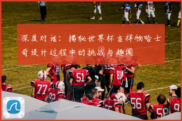 深度对话：揭秘世界杯吉祥物哈士奇设计过程中的挑战与趣闻