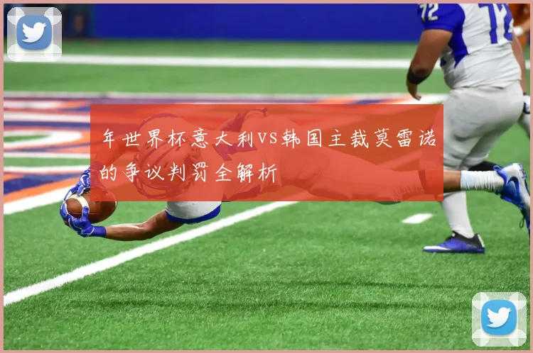 年世界杯意大利vs韩国主裁莫雷诺的争议判罚全解析
