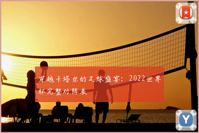 穿越卡塔尔的足球盛宴：2022世界杯完整对阵表