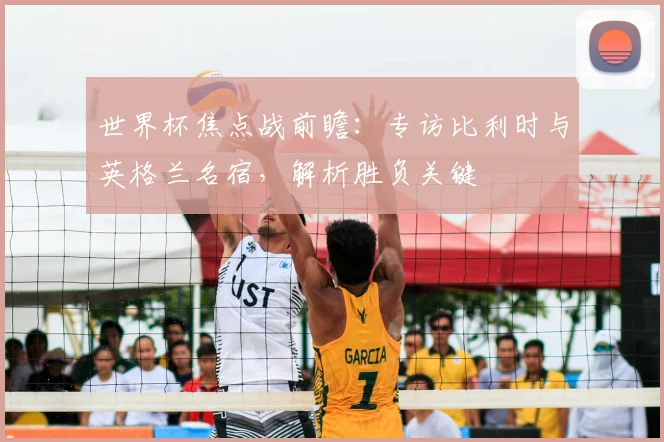 世界杯焦点战前瞻：专访比利时与英格兰名宿，解析胜负关键