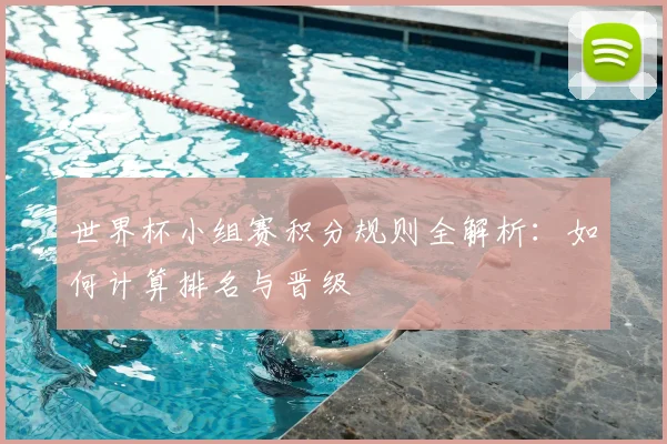 世界杯小组赛积分规则全解析：如何计算排名与晋级
