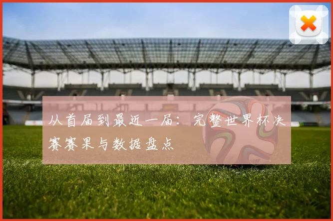 从首届到最近一届：完整世界杯决赛赛果与数据盘点