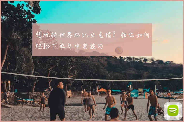 想玩转世界杯比分竞猜？教你如何轻松下单与中奖技巧