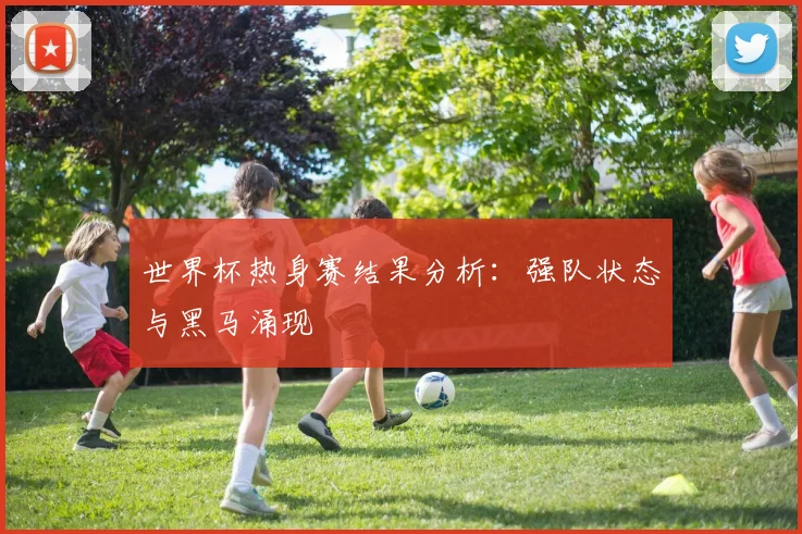 世界杯热身赛结果分析：强队状态与黑马涌现