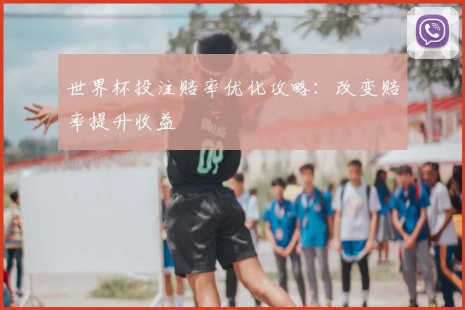 世界杯投注赔率优化攻略：改变赔率提升收益