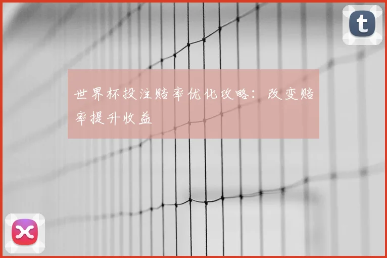 世界杯投注赔率优化攻略：改变赔率提升收益
