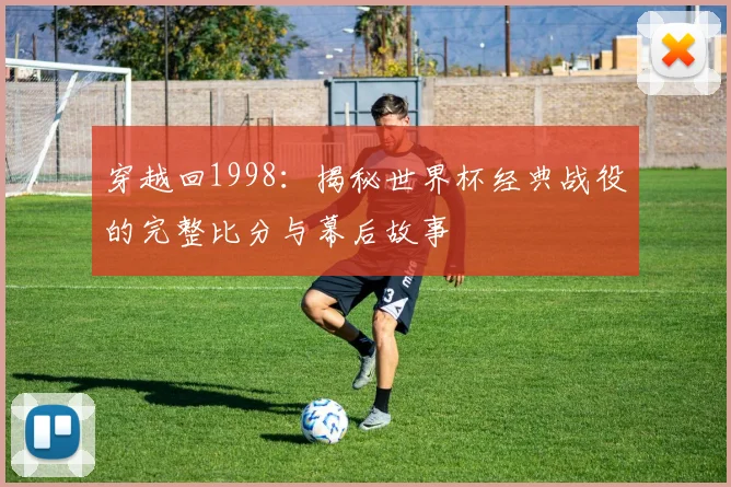 穿越回1998：揭秘世界杯经典战役的完整比分与幕后故事