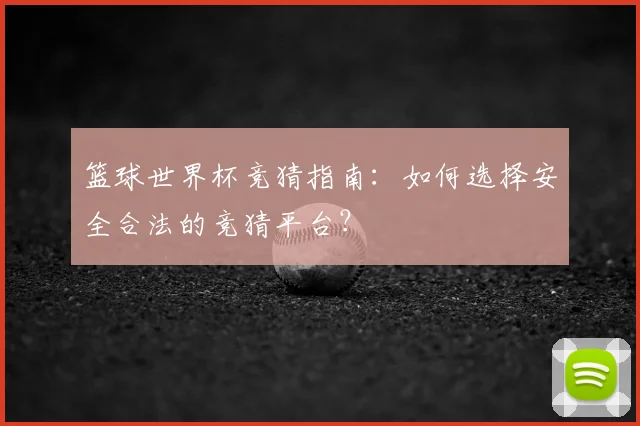 篮球世界杯竞猜指南：如何选择安全合法的竞猜平台？