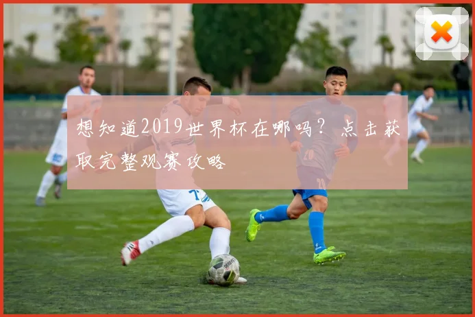 想知道2019世界杯在哪吗？点击获取完整观赛攻略