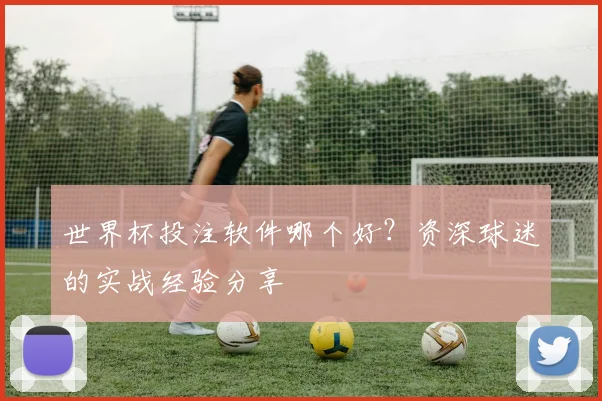 世界杯投注软件哪个好?资深球迷的实战经验分享