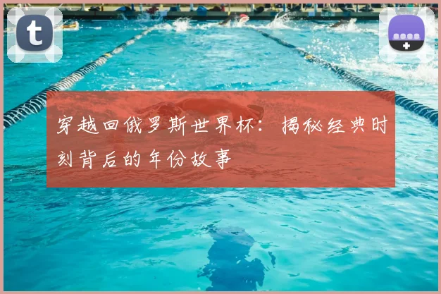 穿越回俄罗斯世界杯：揭秘经典时刻背后的年份故事