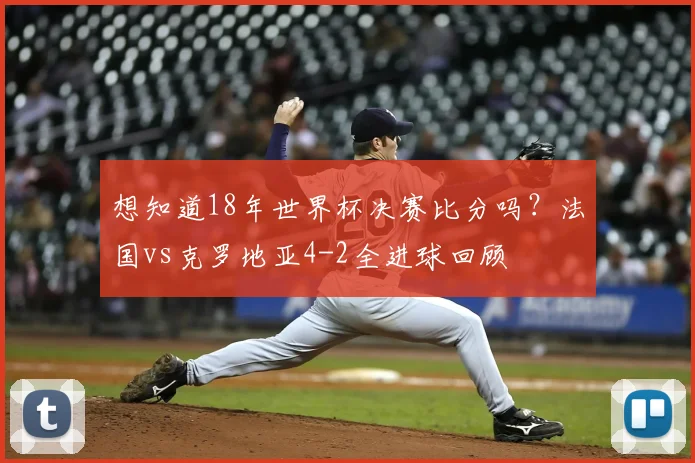想知道18年世界杯决赛比分吗？法国vs克罗地亚4-2全进球回顾
