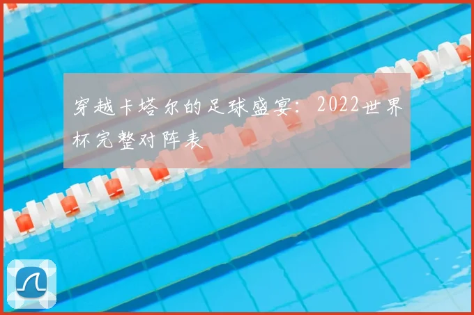 穿越卡塔尔的足球盛宴：2022世界杯完整对阵表