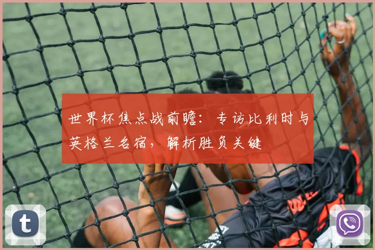 世界杯焦点战前瞻：专访比利时与英格兰名宿，解析胜负关键