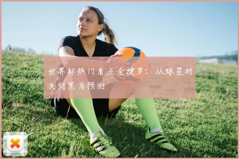 世界杯热门看点全搜罗：从球星对决到黑马预测