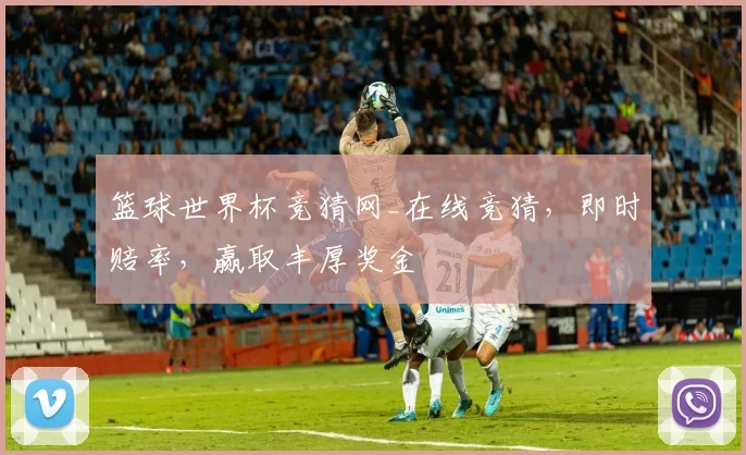 篮球世界杯竞猜网_在线竞猜,即时赔率,赢取丰厚奖金