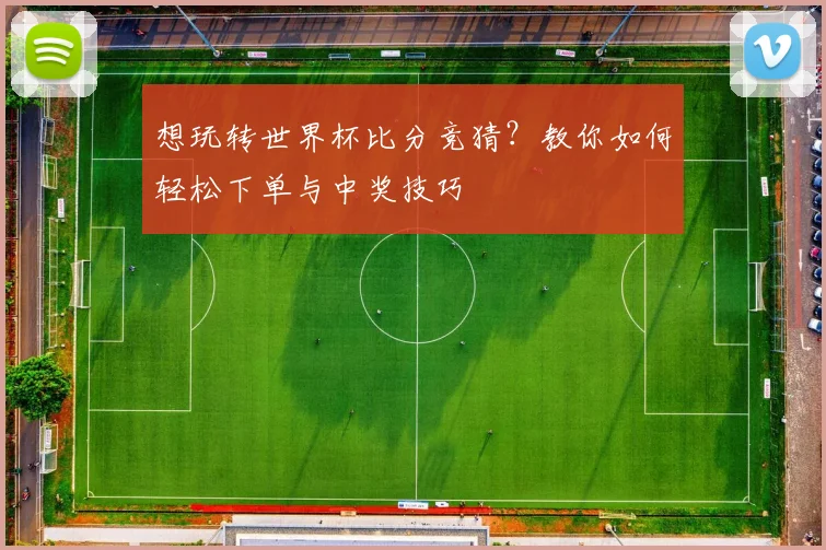 想玩转世界杯比分竞猜？教你如何轻松下单与中奖技巧