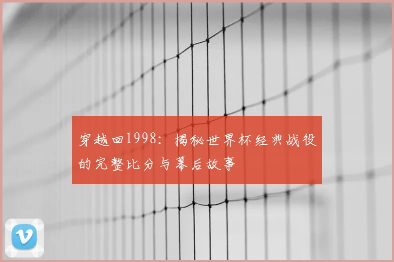 穿越回1998：揭秘世界杯经典战役的完整比分与幕后故事