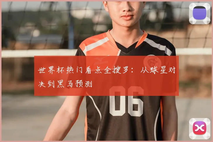世界杯热门看点全搜罗：从球星对决到黑马预测