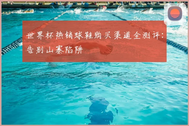 世界杯热销球鞋购买渠道全测评：告别山寨陷阱