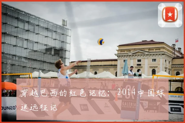 穿越巴西的红色记忆：2014中国球迷远征记
