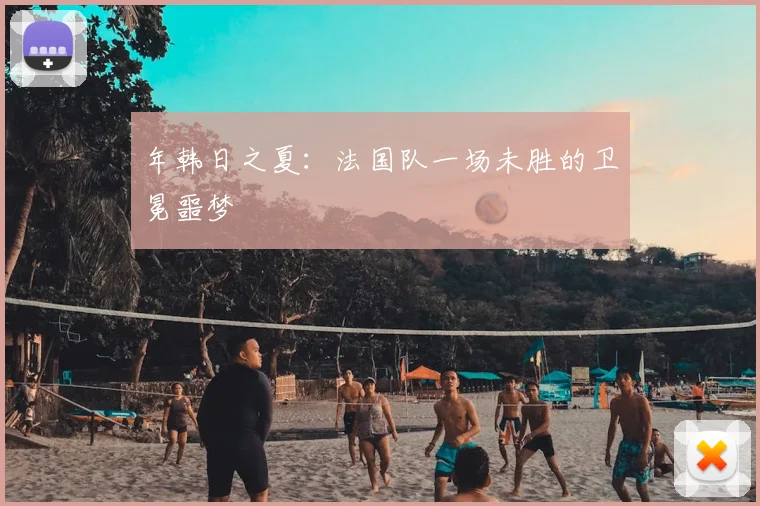 年韩日之夏：法国队一场未胜的卫冕噩梦