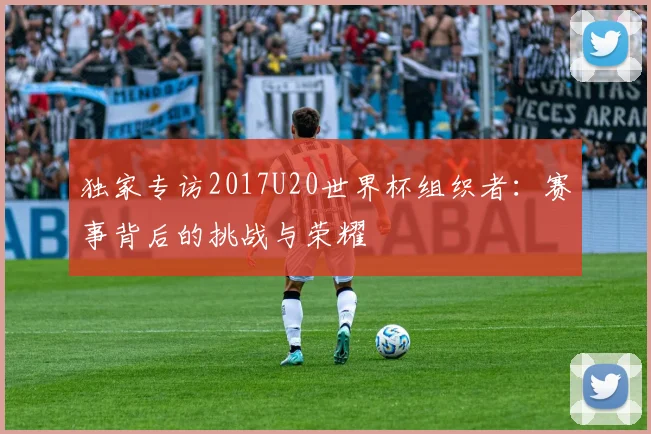 独家专访2017U20世界杯组织者：赛事背后的挑战与荣耀