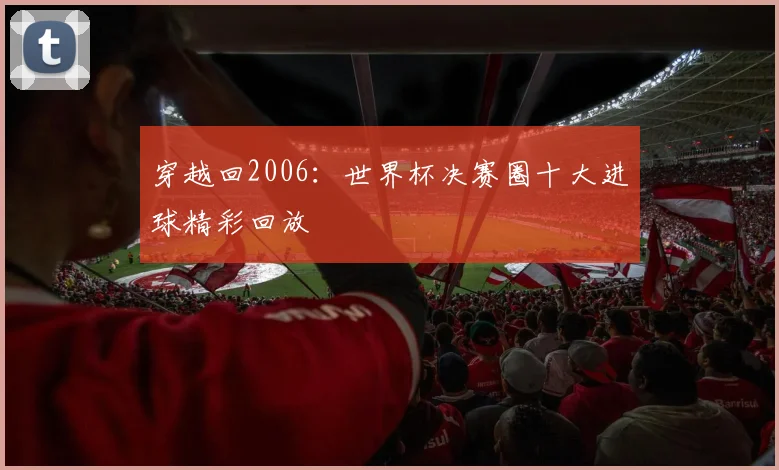 穿越回2006：世界杯决赛圈十大进球精彩回放