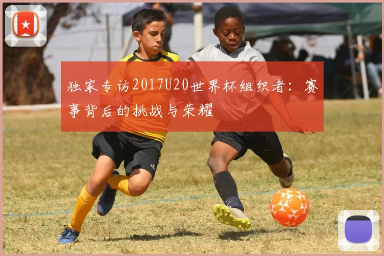 独家专访2017U20世界杯组织者：赛事背后的挑战与荣耀