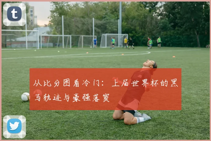 从比分图看冷门：上届世界杯的黑马轨迹与豪强落寞