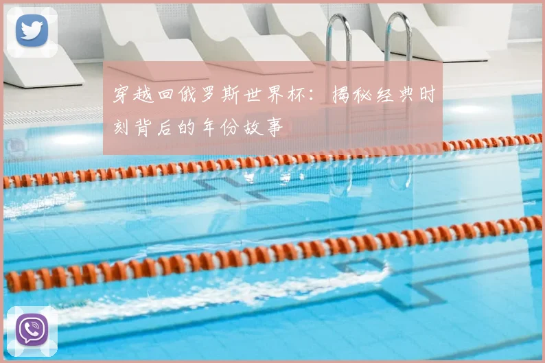 穿越回俄罗斯世界杯：揭秘经典时刻背后的年份故事