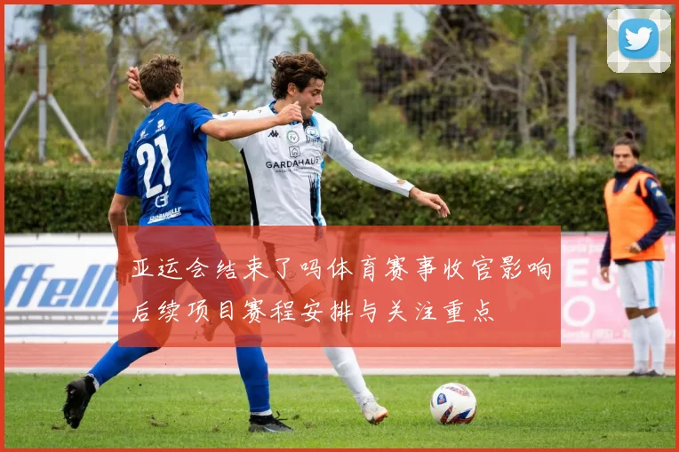 亚运会结束了吗体育赛事收官影响后续项目赛程安排与关注重点