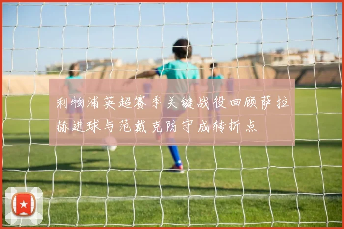 利物浦英超赛季关键战役回顾萨拉赫进球与范戴克防守成转折点