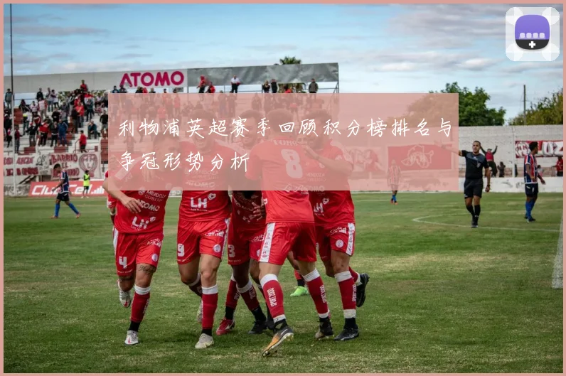 利物浦英超赛季回顾积分榜排名与争冠形势分析