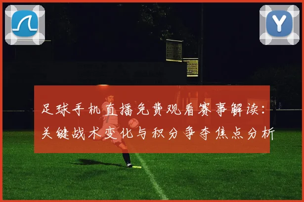 足球手机直播免费观看赛事解读：关键战术变化与积分争夺焦点分析