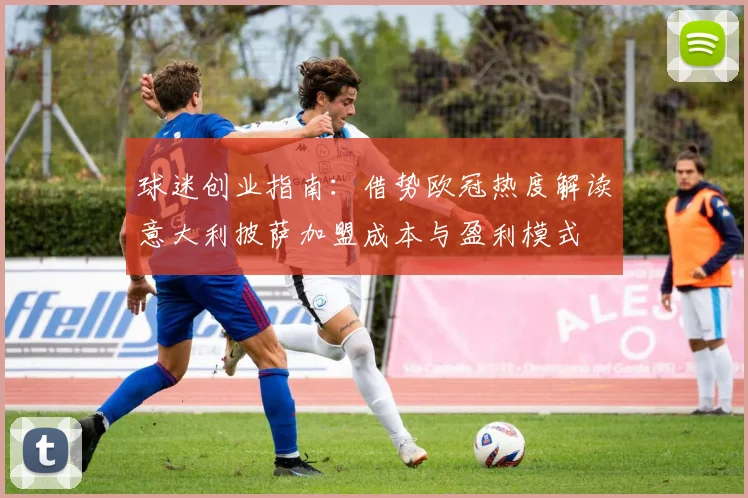 球迷创业指南:借势欧冠热度解读意大利披萨加盟成本与盈利模式