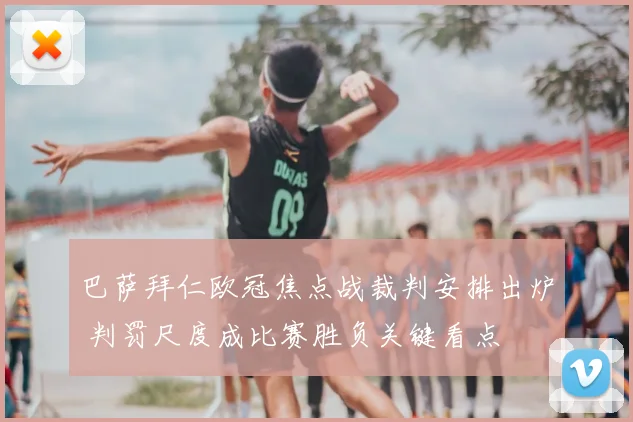 巴萨拜仁欧冠焦点战裁判安排出炉 判罚尺度成比赛胜负关键看点