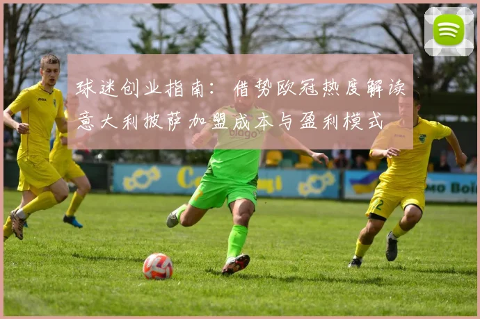 球迷创业指南:借势欧冠热度解读意大利披萨加盟成本与盈利模式