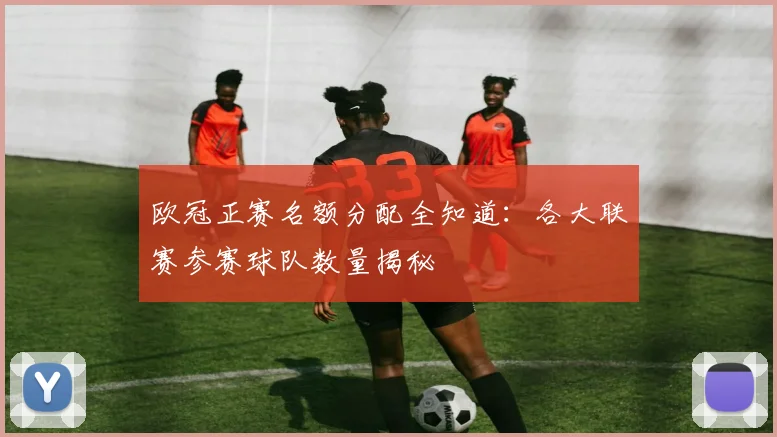 欧冠正赛名额分配全知道:各大联赛参赛球队数量揭秘