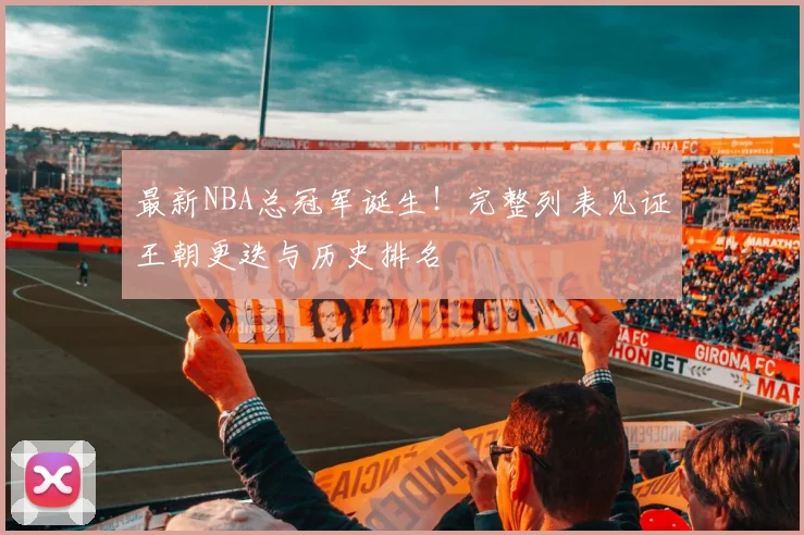 最新NBA总冠军诞生！完整列表见证王朝更迭与历史排名