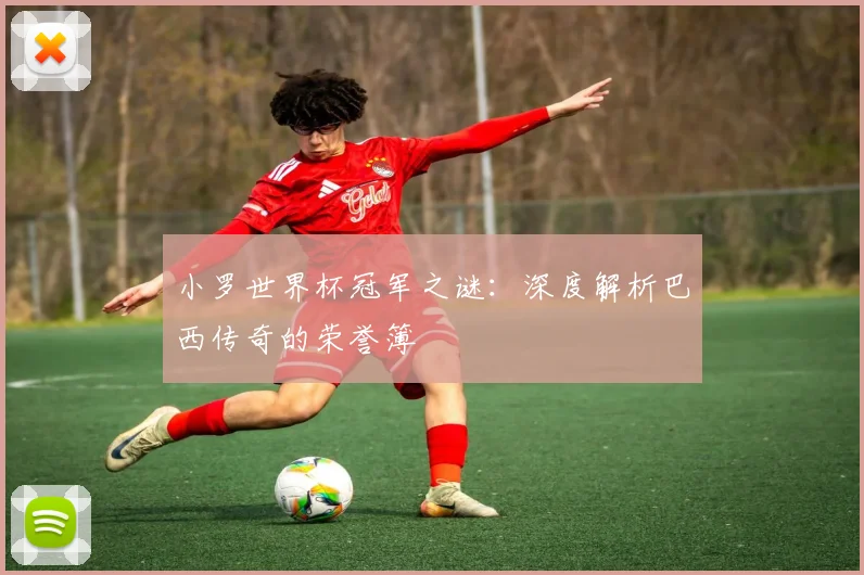 小罗世界杯冠军之谜：深度解析巴西传奇的荣誉簿