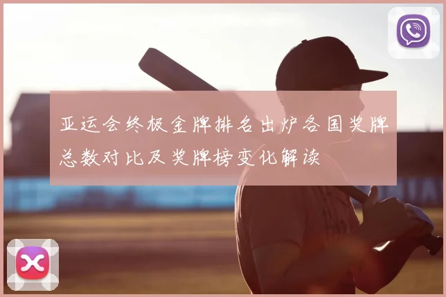 亚运会终极金牌排名出炉各国奖牌总数对比及奖牌榜变化解读