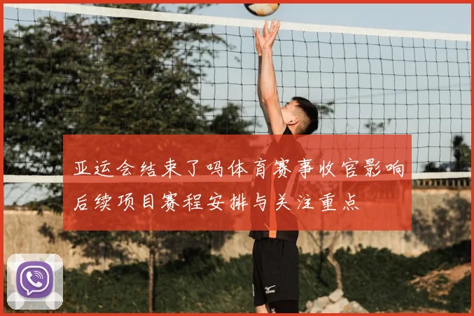 亚运会结束了吗体育赛事收官影响后续项目赛程安排与关注重点