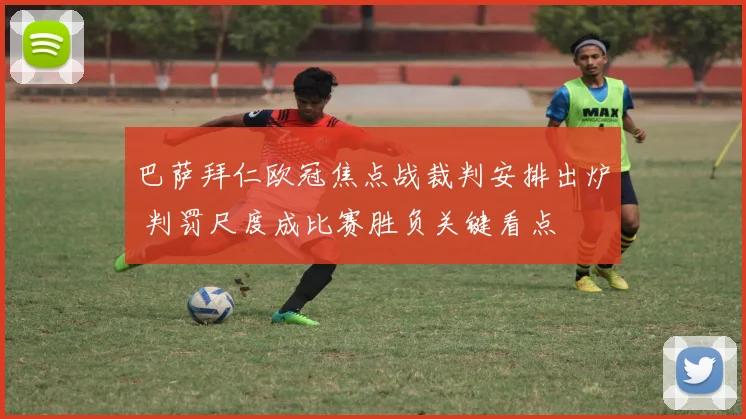 巴萨拜仁欧冠焦点战裁判安排出炉 判罚尺度成比赛胜负关键看点